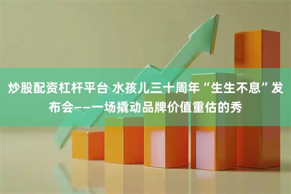 炒股配资杠杆平台 水孩儿三十周年“生生不息”发布会——一场撬动品牌价值重估的秀