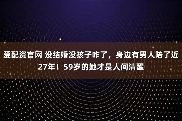 爱配资官网 没结婚没孩子咋了，身边有男人陪了近27年！59岁的她才是人间清醒