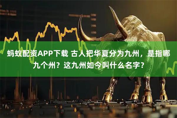 蚂蚁配资APP下载 古人把华夏分为九州，是指哪九个州？这九州如今叫什么名字？