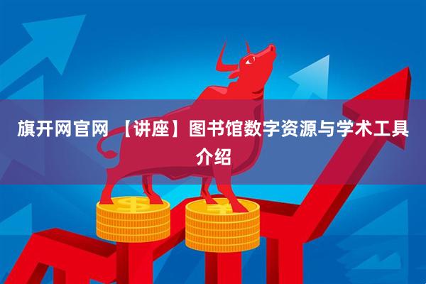 旗开网官网 【讲座】图书馆数字资源与学术工具介绍