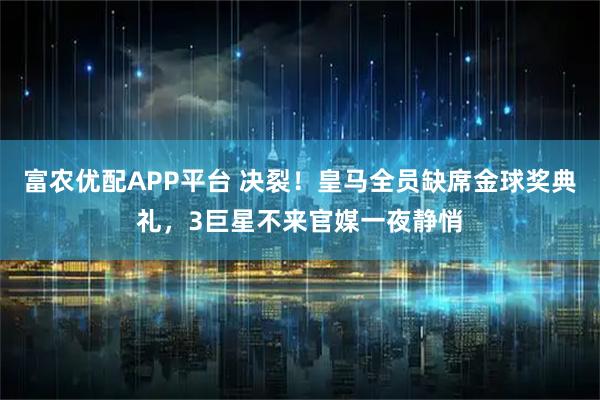 富农优配APP平台 决裂！皇马全员缺席金球奖典礼，3巨星不来官媒一夜静悄