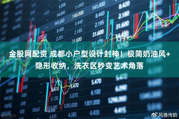 金股网配资 成都小户型设计封神！极简奶油风+隐形收纳，洗衣区秒变艺术角落