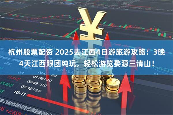 杭州股票配资 2025去江西4日游旅游攻略：3晚4天江西跟团纯玩，轻松游览婺源三清山！