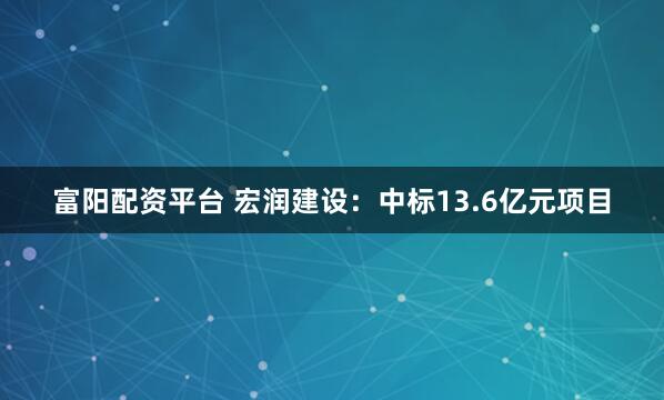 富阳配资平台 宏润建设：中标13.6亿元项目