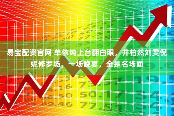 易宝配资官网 单依纯上台翻白眼，井柏然刘雯倪妮修罗场，一场晚宴，全是名场面