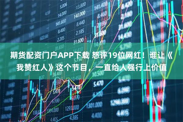 期货配资门户APP下载 怒评19位网红！谁让《我赞红人》这个节目，一直给人强行上价值