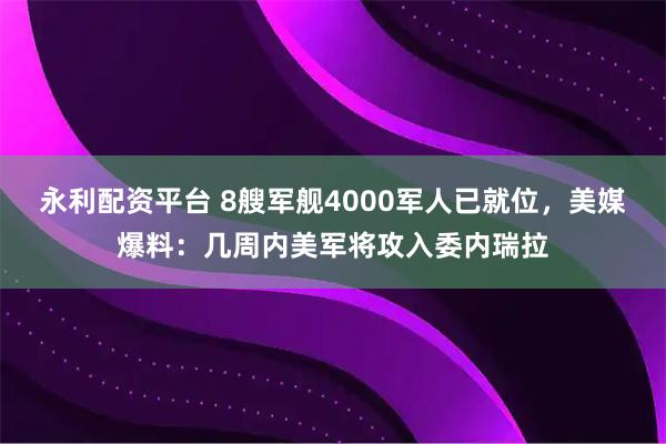 永利配资平台 8艘军舰4000军人已就位，美媒爆料：几周内美军将攻入委内瑞拉