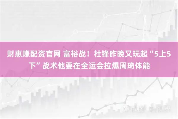 财惠赚配资官网 富裕战！杜锋昨晚又玩起“5上5下”战术他要在全运会拉爆周琦体能