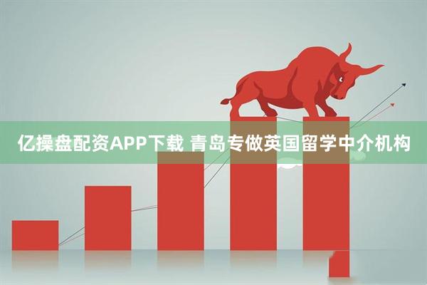 亿操盘配资APP下载 青岛专做英国留学中介机构