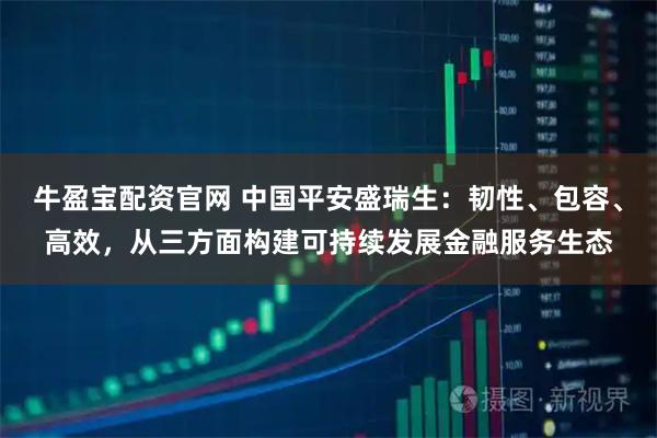 牛盈宝配资官网 中国平安盛瑞生：韧性、包容、高效，从三方面构建可持续发展金融服务生态