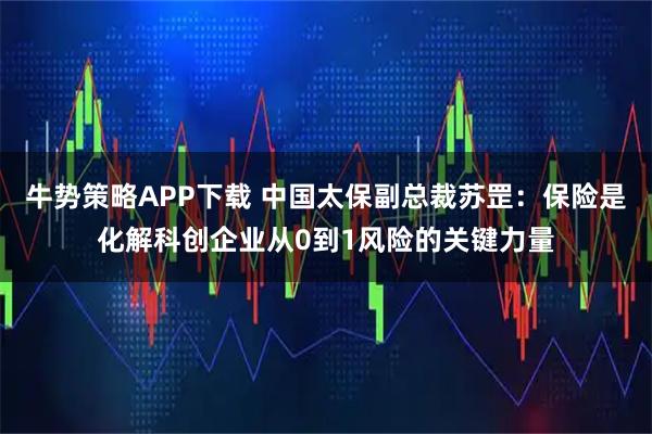 牛势策略APP下载 中国太保副总裁苏罡：保险是化解科创企业从0到1风险的关键力量