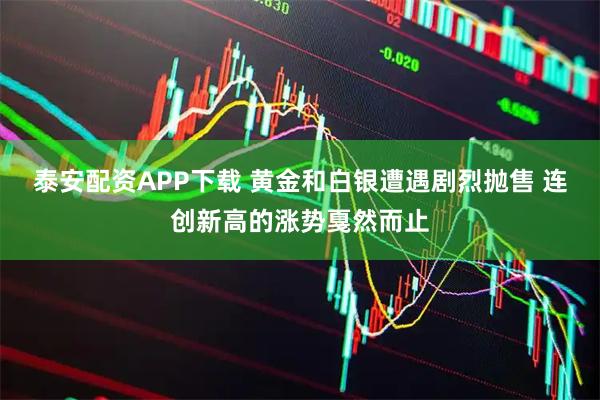泰安配资APP下载 黄金和白银遭遇剧烈抛售 连创新高的涨势戛然而止