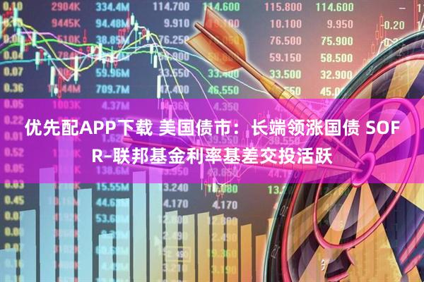 优先配APP下载 美国债市：长端领涨国债 SOFR–联邦基金利率基差交投活跃