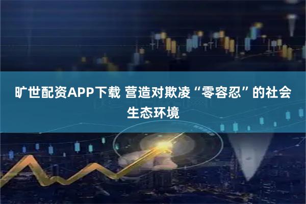 旷世配资APP下载 营造对欺凌“零容忍”的社会生态环境