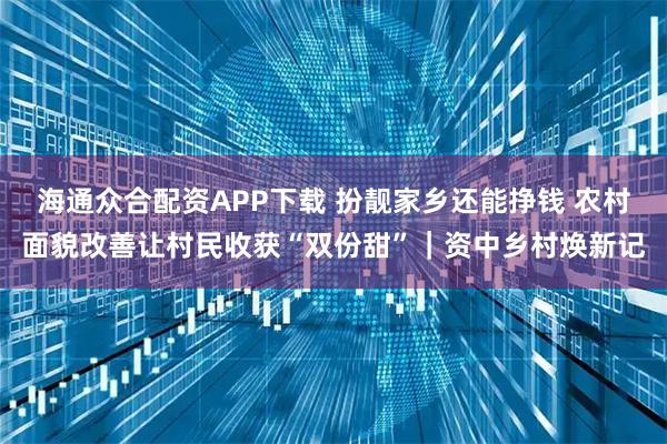 海通众合配资APP下载 扮靓家乡还能挣钱 农村面貌改善让村民收获“双份甜”｜资中乡村焕新记