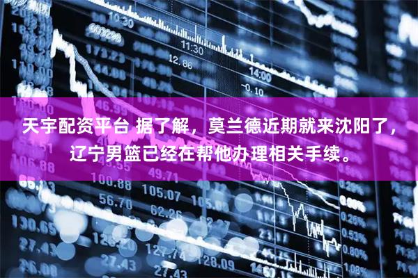 天宇配资平台 据了解，莫兰德近期就来沈阳了，辽宁男篮已经在帮他办理相关手续。