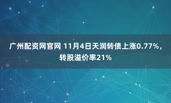 广州配资网官网 11月4日天润转债上涨0.77%，转股溢价率21%