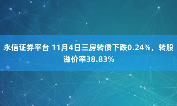 永信证券平台 11月4日三房转债下跌0.24%，转股溢价率38.83%