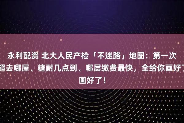 永利配资 北大人民产检「不迷路」地图：第一次B超去哪屋、糖耐几点到、哪层缴费最快，全给你画好了！