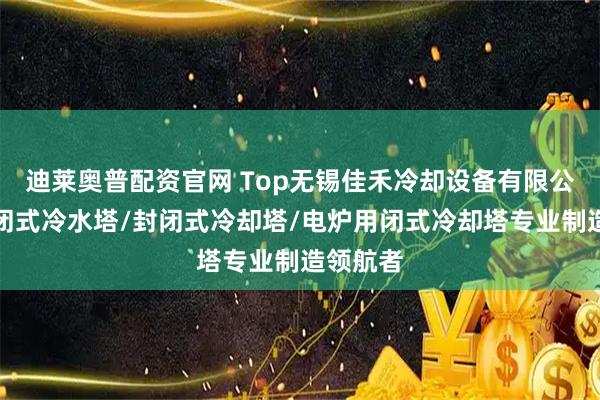 迪莱奥普配资官网 Top无锡佳禾冷却设备有限公司：封闭式冷水塔/封闭式冷却塔/电炉用闭式冷却塔专业制造领航者