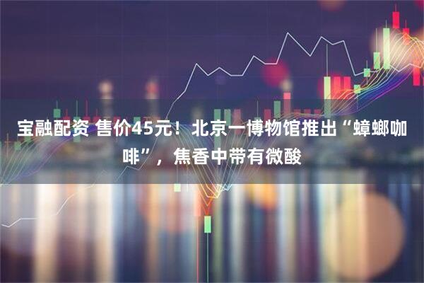宝融配资 售价45元！北京一博物馆推出“蟑螂咖啡”，焦香中带有微酸