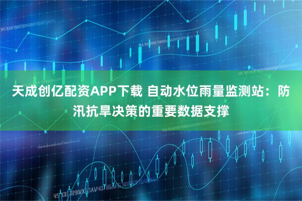 天成创亿配资APP下载 自动水位雨量监测站：防汛抗旱决策的重要数据支撑