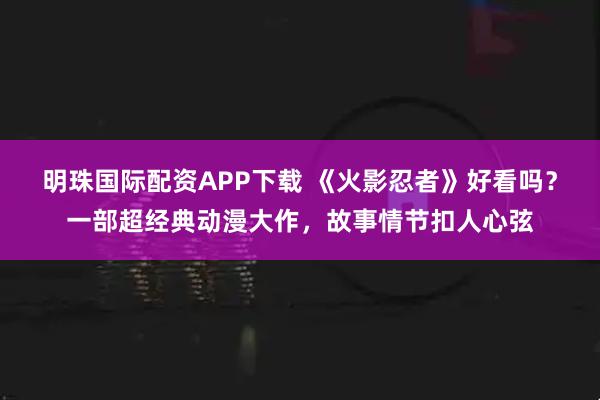 明珠国际配资APP下载 《火影忍者》好看吗？一部超经典动漫大作，故事情节扣人心弦