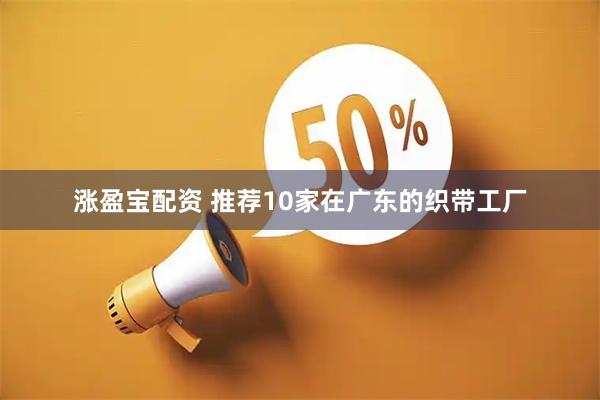 涨盈宝配资 推荐10家在广东的织带工厂