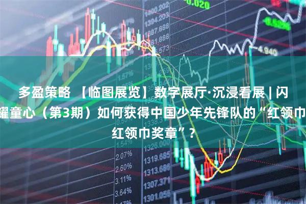 多盈策略 【临图展览】数字展厅·沉浸看展 | 闪闪红星耀童心（第3期）如何获得中国少年先锋队的“红领巾奖章”？