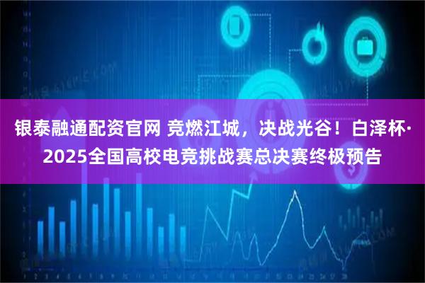 银泰融通配资官网 竞燃江城，决战光谷！白泽杯·2025全国高校电竞挑战赛总决赛终极预告