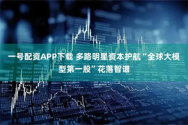一号配资APP下载 多路明星资本护航“全球大模型第一股”花落智谱