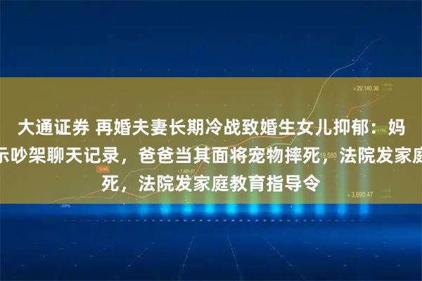 大通证券 再婚夫妻长期冷战致婚生女儿抑郁：妈妈对孩子展示吵架聊天记录，爸爸当其面将宠物摔死，法院发家庭教育指导令