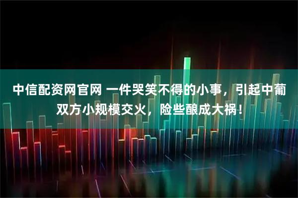 中信配资网官网 一件哭笑不得的小事，引起中葡双方小规模交火，险些酿成大祸！