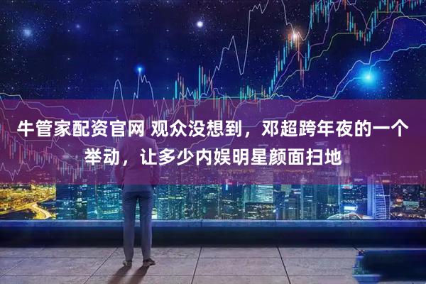 牛管家配资官网 观众没想到，邓超跨年夜的一个举动，让多少内娱明星颜面扫地