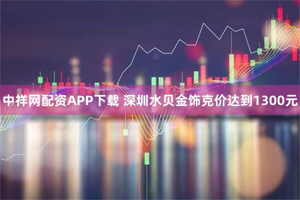 中祥网配资APP下载 深圳水贝金饰克价达到1300元