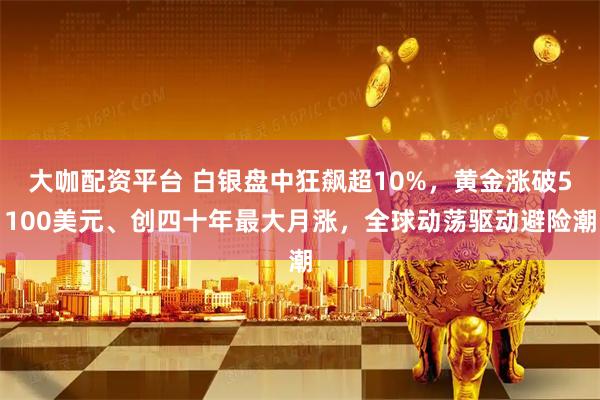大咖配资平台 白银盘中狂飙超10%，黄金涨破5100美元、创四十年最大月涨，全球动荡驱动避险潮