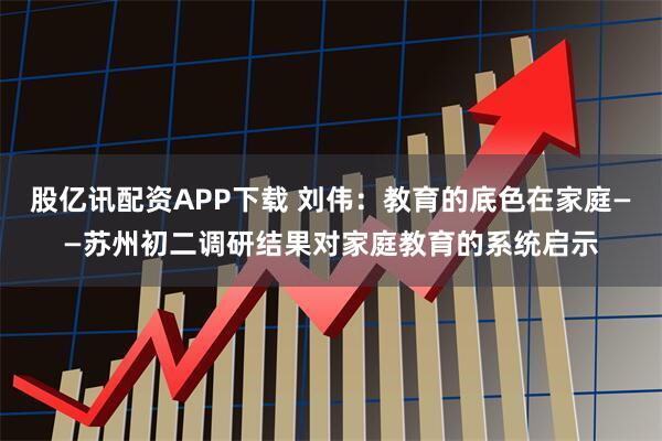 股亿讯配资APP下载 刘伟：教育的底色在家庭——苏州初二调研结果对家庭教育的系统启示
