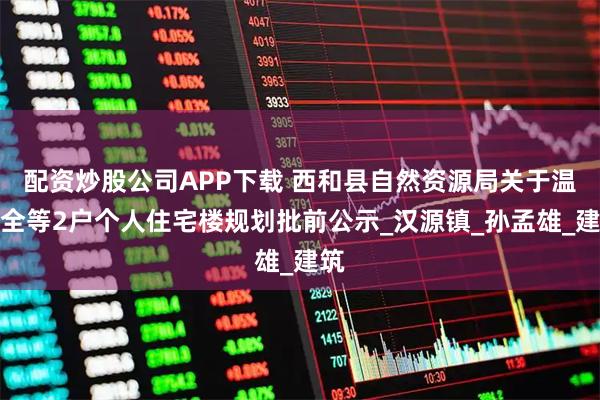 配资炒股公司APP下载 西和县自然资源局关于温三全等2户个人住宅楼规划批前公示_汉源镇_孙孟雄_建筑