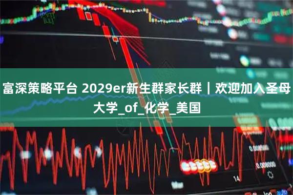 富深策略平台 2029er新生群家长群｜欢迎加入圣母大学_of_化学_美国
