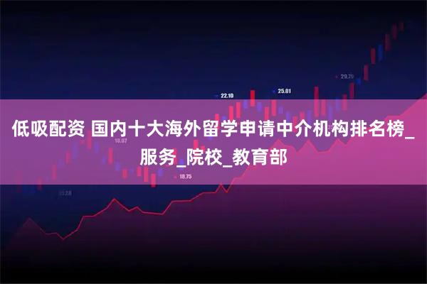 低吸配资 国内十大海外留学申请中介机构排名榜_服务_院校_教育部