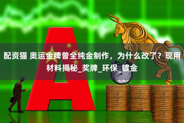 配资猫 奥运金牌曾全纯金制作，为什么改了？现用材料揭秘_奖牌_环保_镀金