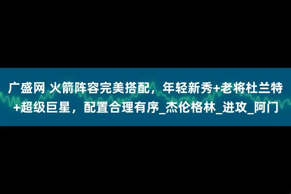 广盛网 火箭阵容完美搭配，年轻新秀+老将杜兰特+超级巨星，配置合理有序_杰伦格林_进攻_阿门