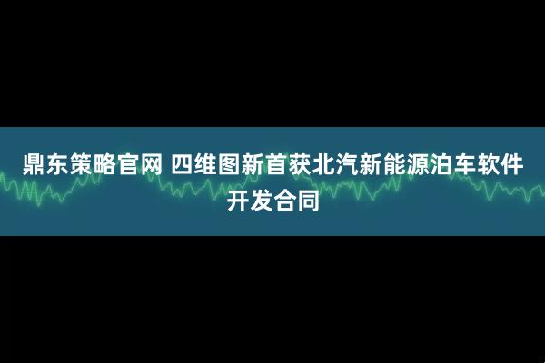 鼎东策略官网 四维图新首获北汽新能源泊车软件开发合同