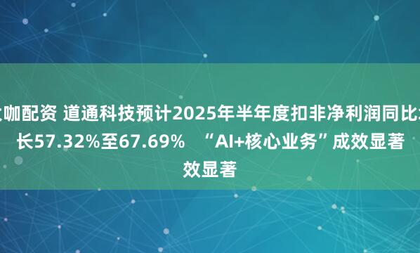 大咖配资 道通科技预计2025年半年度扣非净利润同比增长57.32%至67.69%   “AI+核心业务”成效显著