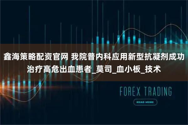 鑫海策略配资官网 我院普内科应用新型抗凝剂成功治疗高危出血患者_莫司_血小板_技术