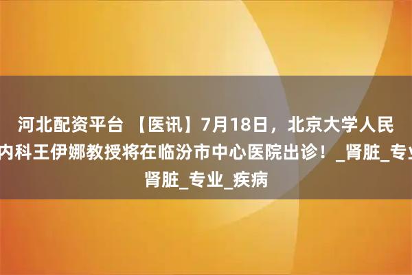 河北配资平台 【医讯】7月18日，北京大学人民医院肾内科王伊娜教授将在临汾市中心医院出诊！_肾脏_专业_疾病