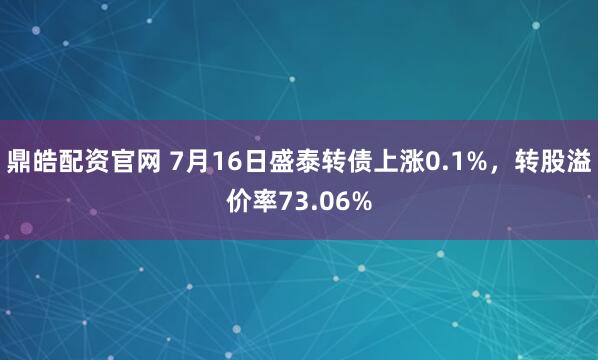 鼎皓配资官网 7月16日盛泰转债上涨0.1%，转股溢价率73.06%