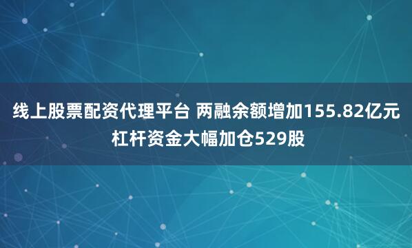 线上股票配资代理平台 两融余额增加155.82亿元 杠杆资金大幅加仓529股