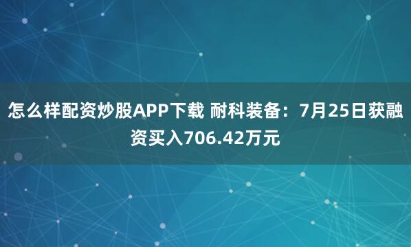 怎么样配资炒股APP下载 耐科装备：7月25日获融资买入706.42万元