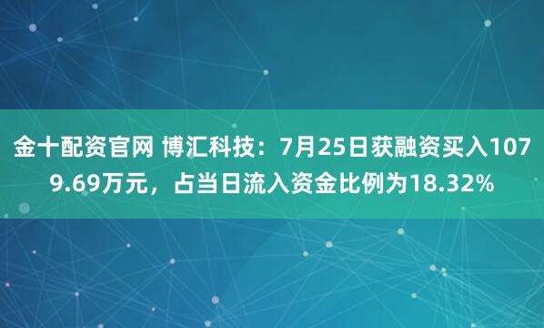 金十配资官网 博汇科技：7月25日获融资买入1079.69万元，占当日流入资金比例为18.32%